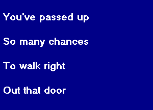 You've passed up

So many chances
To walk right

Out that door