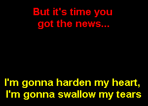 But it's time you
got the news...

I'm gonna harden my heart,
I'm gonna swallow my tears