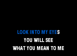 LOOK INTO MY EYES
YOU WILL SEE
WHAT YOU MEAN TO ME