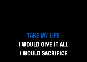 TAKE MY LIFE
I WOULD GIVE IT ALL
I WOULD SACRIFICE