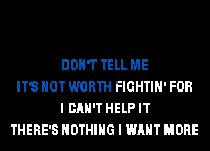 DON'T TELL ME
IT'S NOT WORTH FIGHTIH' FOR
I CAN'T HELP IT
THERE'S NOTHING I WANT MORE
