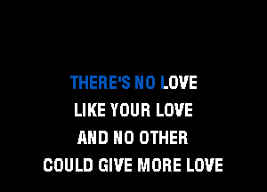 THERE'S N0 LOVE

LIKE YOUR LOVE
MID NO OTHER
COULD GIVE MORE LOVE