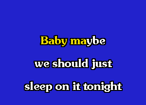 Baby maybe

we should just

sleep on it tonight