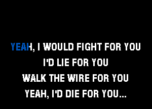 YEAH, I WOULD FIGHT FOR YOU
I'D LIE

THERE'S HOTHlH' I WANT MORE