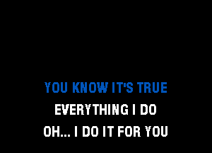 YOU KNOW IT'S TRUE
EVERYTHING I DO
OH... I DO IT FOR YOU