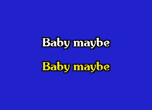 Baby maybe

Baby maybe