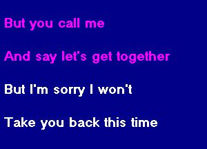 But I'm sorry I won't

Take you back this time