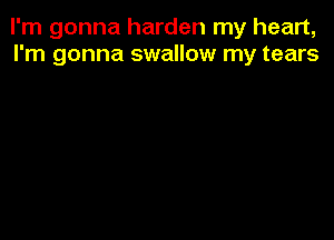 I'm gonna harden my heart,
I'm gonna swallow my tears