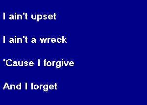 I ain't upset

I ain't a wreck

'Cause I forgive

And I forget