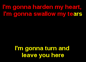 I'm gonna harden my heart,
I'm gonna swallow my tears

I'm gonna turn and
leave you here