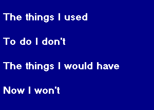 The things I used

To do I don't

The things I would have

Now I won't