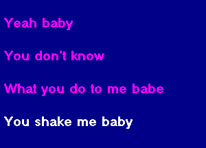 You shake me baby