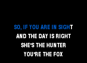 SO, IF YOU ARE IN SIGHT
AND THE DAY IS RIGHT
SHE'S THE HUNTER

YOU'RE THE FOX l