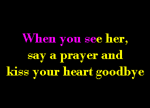 When you see her,
say a prayer and

kiss your heart goodbye