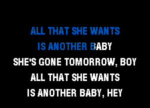 ALL THAT SHE WAN TS
IS ANOTHER BABY
SHE'S GONE TOMORROW, BOY
ALL THAT SHE WAN TS
IS ANOTHER BABY, HEY