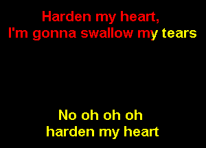 Harden my heart,
I'm gonna swallow my tears

No oh oh oh
harden my heart