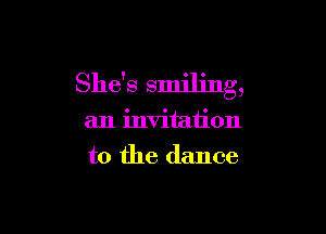 She's smiling,

an invitation
to the dance