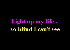 Light up my life...

so blind I can't see