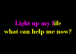Light up my life

What can help me now?