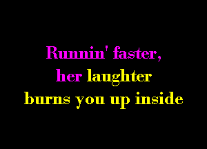 Runnin' faster,
her laughter
burns you up inside
