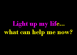 Light up my life...

What can help me now?