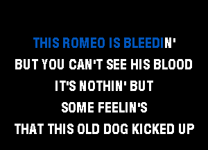 THIS ROMEO IS BLEEDIH'
BUT YOU CAN'T SEE HIS BLOOD
IT'S HOTHlH' BUT
SOME FEELIH'S
THAT THIS OLD DOG KICKED UP