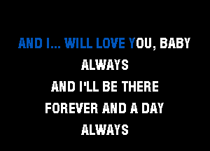 AND I... WILL LOVE YOU, BABY
ALWAYS

AND I'LL BE THERE
FOREVER AND A DAY
ALWAYS