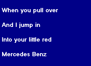 When you pull over

And I jump in
Into your little red

Mercedes Benz