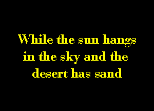 While the sun hangs
in the sky and the
desert has sand