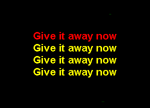 Give it away now
Give it away now

Give it away now
Give it away now