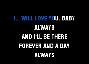 I... WILL LOVE YOU, BABY
ALWAYS

MID I'LL BE THERE
FOREVER AND A DAY
ALWAYS