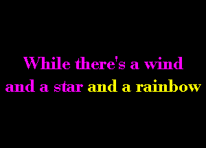 While there's a Wind
and a star and a rainbow