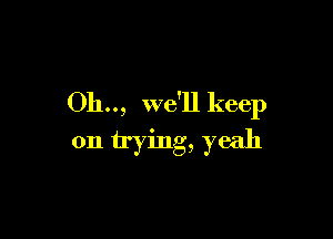 Oh.., we'll keep

on trying, yeah