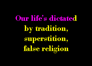 Our life's dictated
by tradition,
superstition,

false religion

g