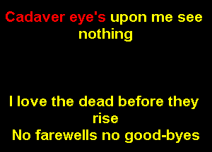 Cadaver eye's upon me see
nothing

I love the dead before they
rise
No farewells no good-byes