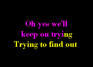 Oh yes we'll

keep on trying
Trying to Hnd out