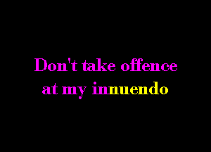 Don't take offence

at my innuendo