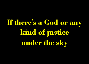 Iffhere's a God or any
kind of justice
under the sky