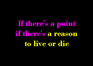 If there's a point
if there's a. reason
to live or die

g