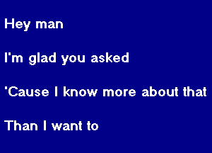 Hey man

I'm glad you asked

'Cause I know more about that

Than I want to