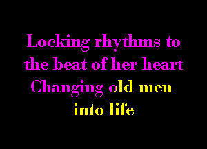 Locking rhythms t0
the beat of her heart

Changing old men
into life