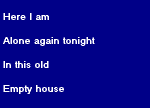 Here I am

Alone again tonight

In this old

Empty house