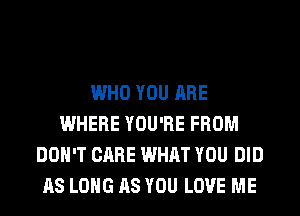 WHO YOU ARE
WHERE YOU'RE FROM
DON'T CARE WHAT YOU DID
AS LONG AS YOU LOVE ME