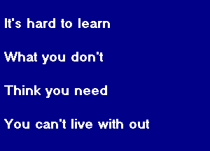 It's hard to learn

What you don't

Think you need

You can't live with out