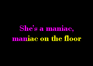 She's a maniac,

maniac on the floor