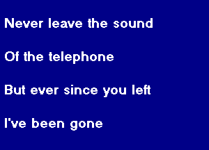 Never leave the sound

Of the telephone

But ever since you left

I've been gone