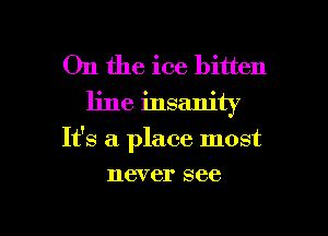 On the ice bitten
line insanity

It's a place most

116V 61' see

g