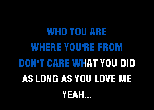 WHO YOU ARE
WHERE YOU'RE FROM
DON'T CARE WHAT YOU DID
AS LONG AS YOU LOVE ME
YEAH...