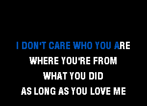 I DON'T CARE WHO YOU ARE
WHERE YOU'RE FROM
WHAT YOU DID
AS LONG AS YOU LOVE ME