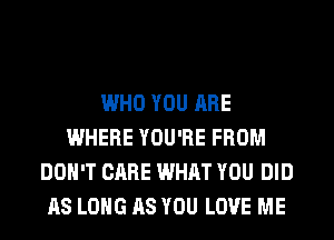 WHO YOU ARE
WHERE YOU'RE FROM
DON'T CARE WHAT YOU DID
AS LONG AS YOU LOVE ME
